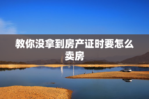 教你没拿到房产证时要怎么卖房