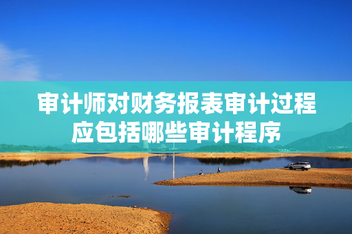 审计师对财务报表审计过程应包括哪些审计程序