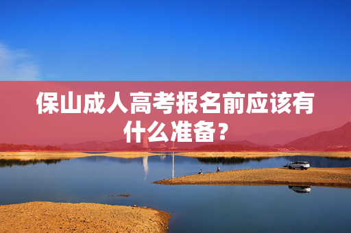 保山成人高考报名前应该有什么准备？