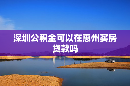 深圳公积金可以在惠州买房贷款吗