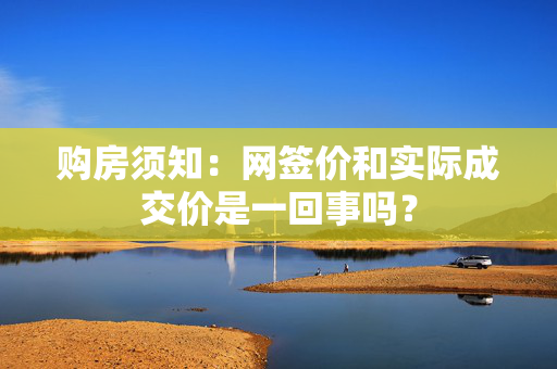 购房须知：网签价和实际成交价是一回事吗？