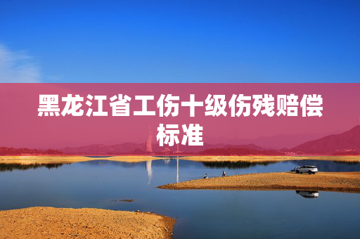 黑龙江省工伤十级伤残赔偿标准