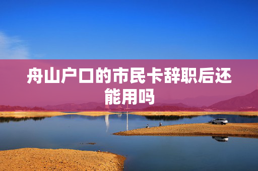 舟山户口的市民卡辞职后还能用吗