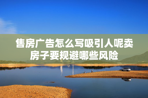 售房广告怎么写吸引人呢卖房子要规避哪些风险