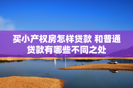 买小产权房怎样贷款 和普通贷款有哪些不同之处