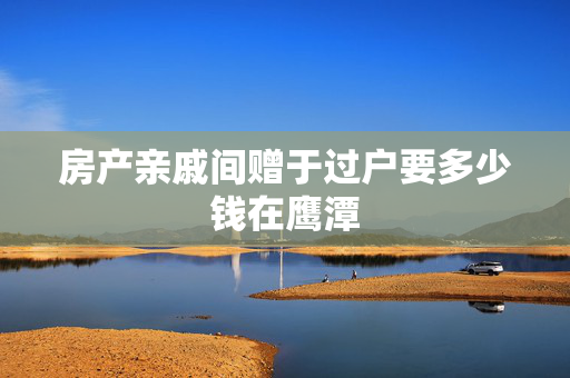 房产亲戚间赠于过户要多少钱在鹰潭