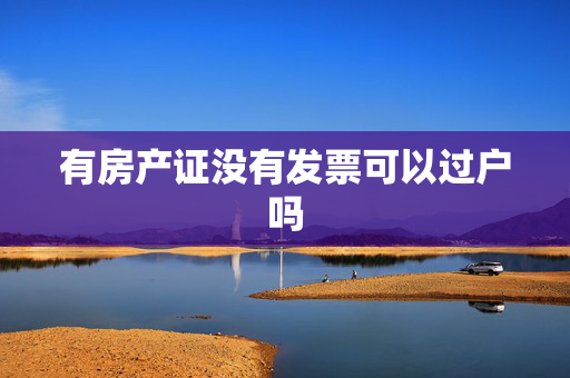 有房产证没有发票可以过户吗
