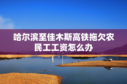 哈尔滨至佳木斯高铁拖欠农民工工资怎么办