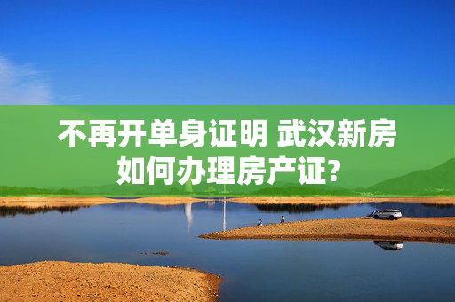 不再开单身证明 武汉新房如何办理房产证?