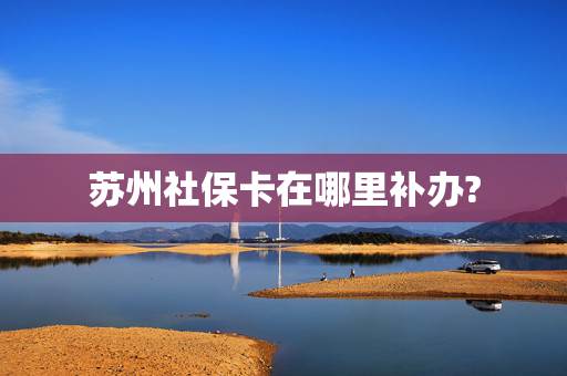 苏州社保卡在哪里补办?