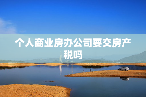 个人商业房办公司要交房产税吗