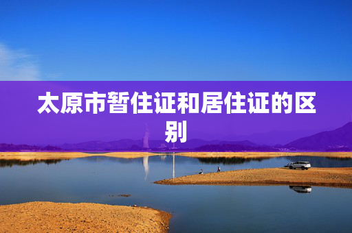 太原市暂住证和居住证的区别
