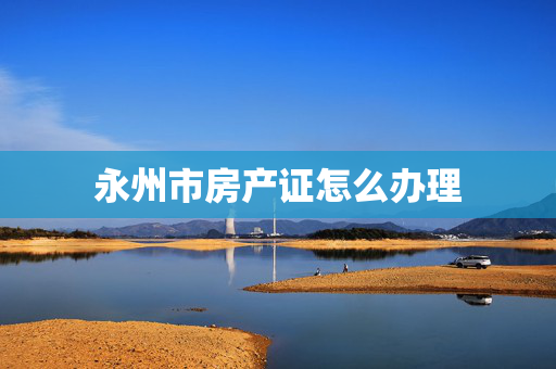 永州市房产证怎么办理