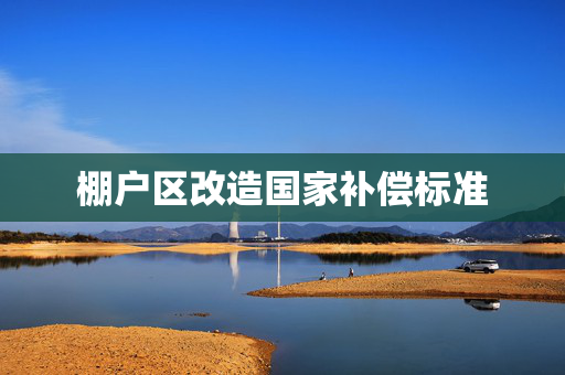 棚户区改造国家补偿标准