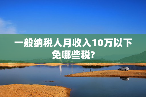 一般纳税人月收入10万以下免哪些税?