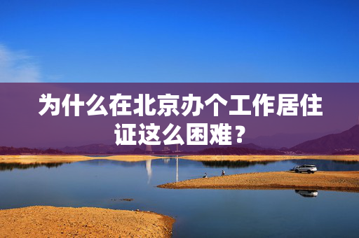 为什么在北京办个工作居住证这么困难？