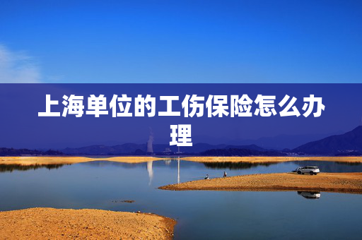上海单位的工伤保险怎么办理