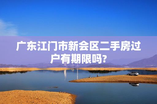广东江门市新会区二手房过户有期限吗?