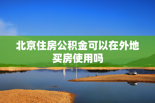 北京住房公积金可以在外地买房使用吗