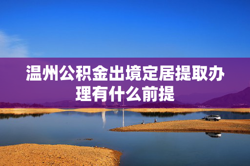 温州公积金出境定居提取办理有什么前提
