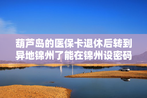 葫芦岛的医保卡退休后转到异地锦州了能在锦州设密码吗