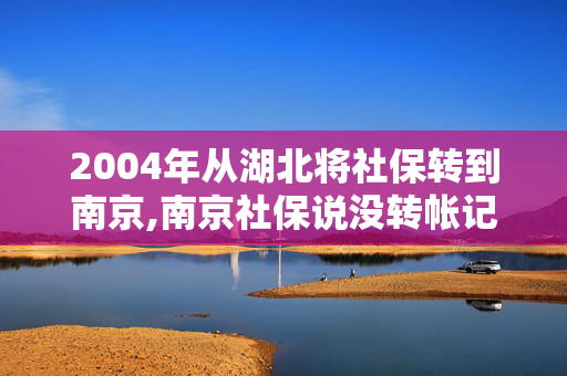 2004年从湖北将社保转到南京,南京社保说没转帐记录,怎么办