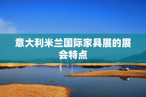 意大利米兰国际家具展的展会特点
