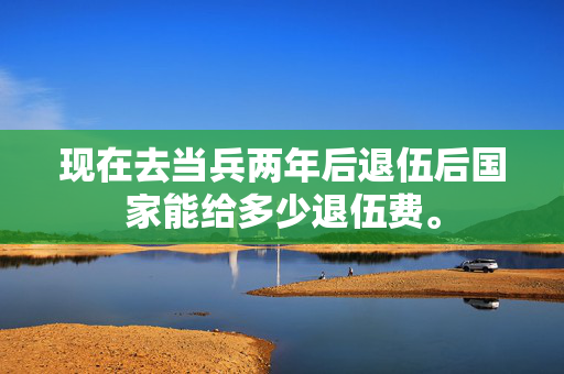 现在去当兵两年后退伍后国家能给多少退伍费。