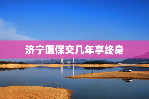 济宁医保交几年享终身