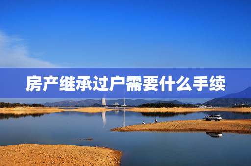 房产继承过户需要什么手续