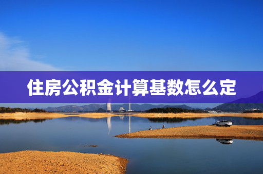 住房公积金计算基数怎么定