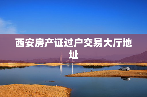 西安房产证过户交易大厅地址
