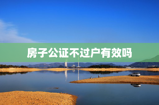 房子公证不过户有效吗