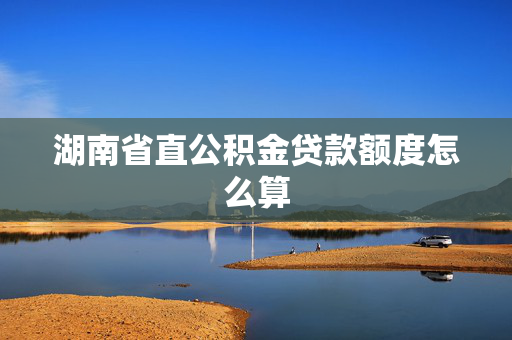 湖南省直公积金贷款额度怎么算