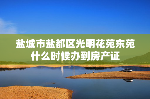 盐城市盐都区光明花苑东苑什么时候办到房产证