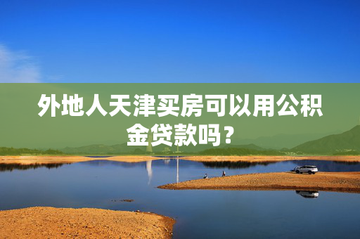 外地人天津买房可以用公积金贷款吗？