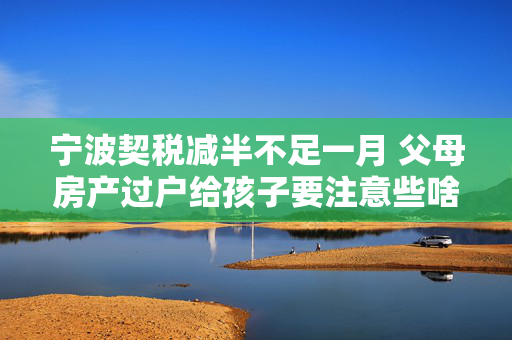 宁波契税减半不足一月 父母房产过户给孩子要注意些啥