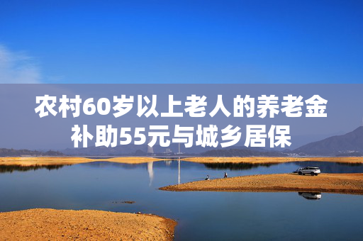 农村60岁以上老人的养老金补助55元与城乡居保