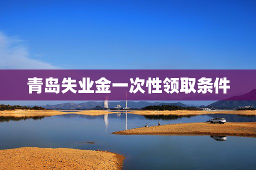 青岛失业金一次性领取条件