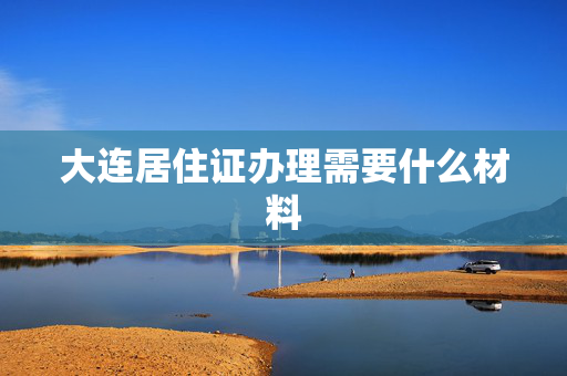大连居住证办理需要什么材料