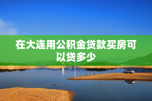 在大连用公积金贷款买房可以贷多少