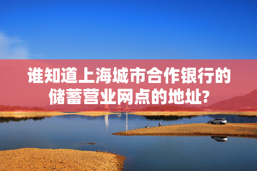 谁知道上海城市合作银行的储蓄营业网点的地址?