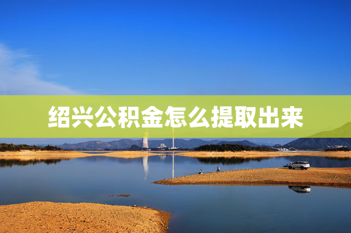 绍兴公积金怎么提取出来