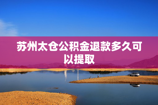 苏州太仓公积金退款多久可以提取
