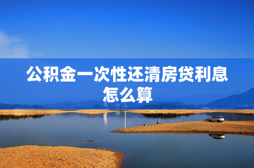 公积金一次性还清房贷利息怎么算