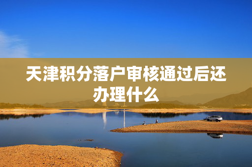 天津积分落户审核通过后还办理什么