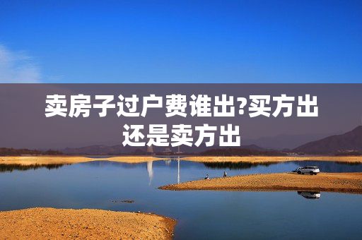 卖房子过户费谁出?买方出还是卖方出