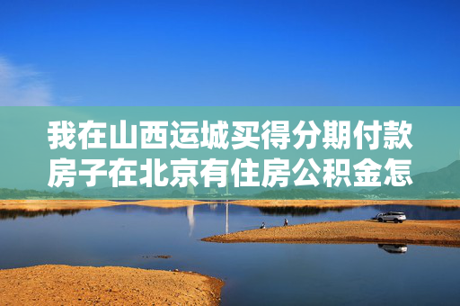 我在山西运城买得分期付款房子在北京有住房公积金怎么用