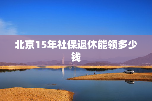 北京15年社保退休能领多少钱