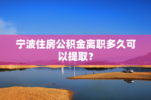 宁波住房公积金离职多久可以提取？